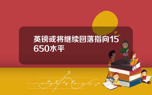 英镑或将继续回落指向15650水平