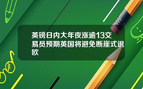 英镑日内大年夜涨逾13交易员预期英国将避免断崖式退欧