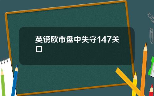 英镑欧市盘中失守147关口