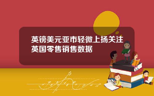 英镑美元亚市轻微上扬关注英国零售销售数据
