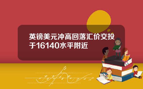 英镑美元冲高回落汇价交投于16140水平附近