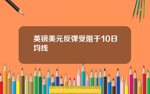 英镑美元反弹受阻于10日均线