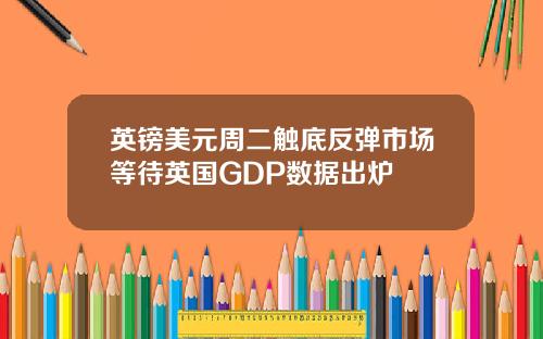 英镑美元周二触底反弹市场等待英国GDP数据出炉