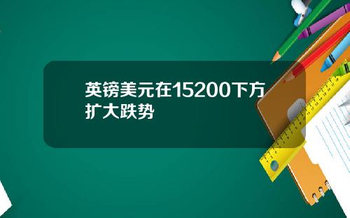 英镑美元在15200下方扩大跌势