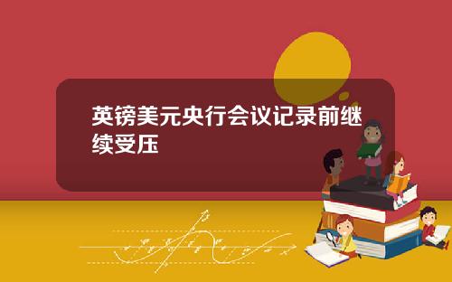 英镑美元央行会议记录前继续受压