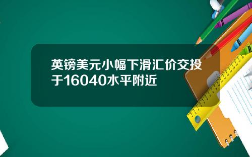 英镑美元小幅下滑汇价交投于16040水平附近