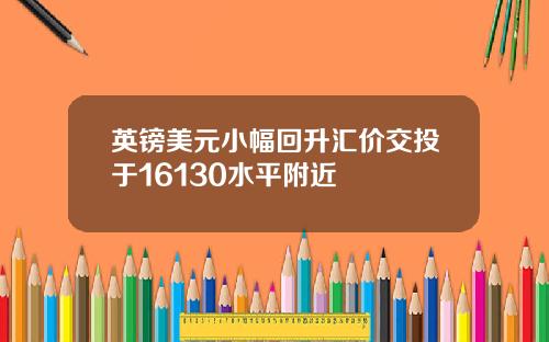 英镑美元小幅回升汇价交投于16130水平附近