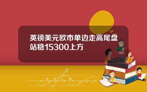 英镑美元欧市单边走高尾盘站稳15300上方
