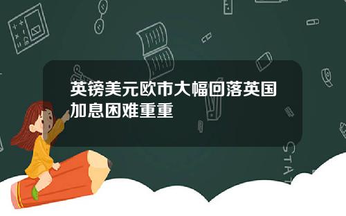 英镑美元欧市大幅回落英国加息困难重重