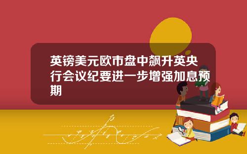 英镑美元欧市盘中飙升英央行会议纪要进一步增强加息预期