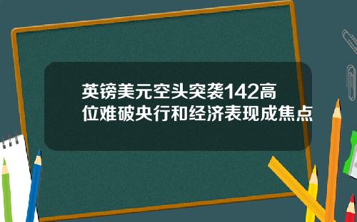 英镑美元空头突袭142高位难破央行和经济表现成焦点