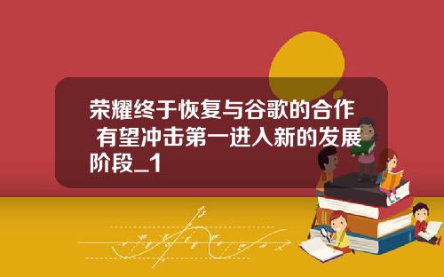 荣耀终于恢复与谷歌的合作 有望冲击第一进入新的发展阶段_1