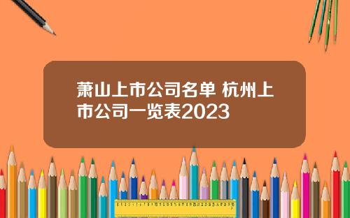 萧山上市公司名单 杭州上市公司一览表2023