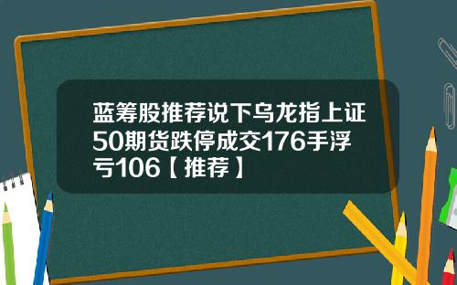蓝筹股推荐说下乌龙指上证50期货跌停成交176手浮亏106【推荐】