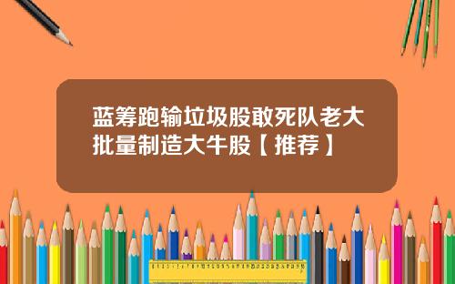 蓝筹跑输垃圾股敢死队老大批量制造大牛股【推荐】