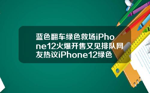 蓝色翻车绿色救场iPhone12火爆开售又见排队网友热议iPhone12绿色好看【推荐】