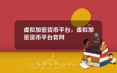 虚拟加密货币平台，虚拟加密货币平台官网