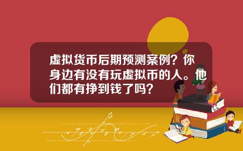 虚拟货币后期预测案例？你身边有没有玩虚拟币的人。他们都有挣到钱了吗？