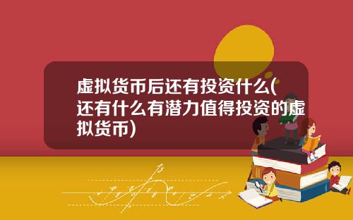 虚拟货币后还有投资什么(还有什么有潜力值得投资的虚拟货币)