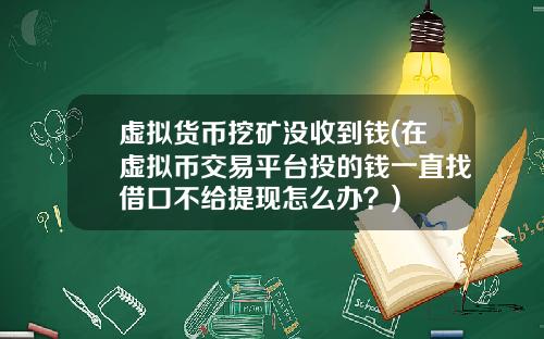 虚拟货币挖矿没收到钱(在虚拟币交易平台投的钱一直找借口不给提现怎么办？)