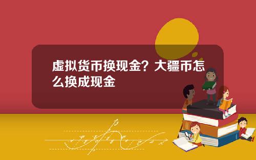 虚拟货币换现金？大疆币怎么换成现金