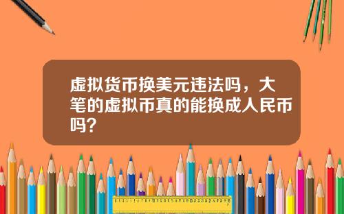 虚拟货币换美元违法吗，大笔的虚拟币真的能换成人民币吗？