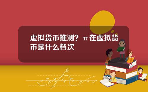 虚拟货币推测？π在虚拟货币是什么档次