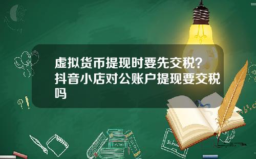虚拟货币提现时要先交税？抖音小店对公账户提现要交税吗