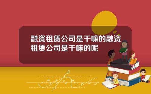 融资租赁公司是干嘛的融资租赁公司是干嘛的呢