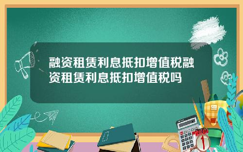 融资租赁利息抵扣增值税融资租赁利息抵扣增值税吗
