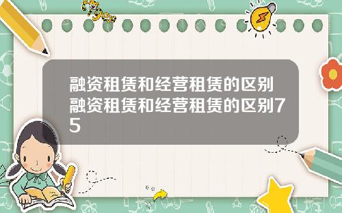 融资租赁和经营租赁的区别融资租赁和经营租赁的区别75
