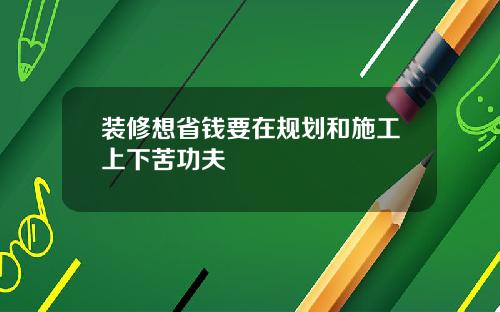 装修想省钱要在规划和施工上下苦功夫