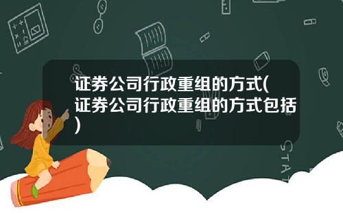 证券公司行政重组的方式(证券公司行政重组的方式包括)