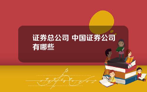 证券总公司 中国证券公司有哪些