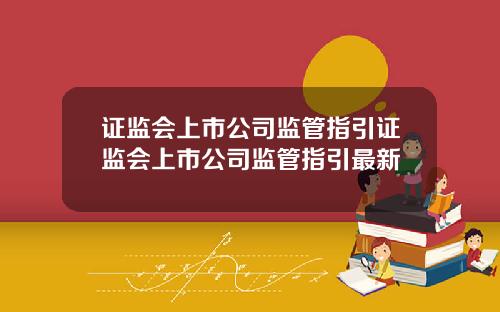 证监会上市公司监管指引证监会上市公司监管指引最新