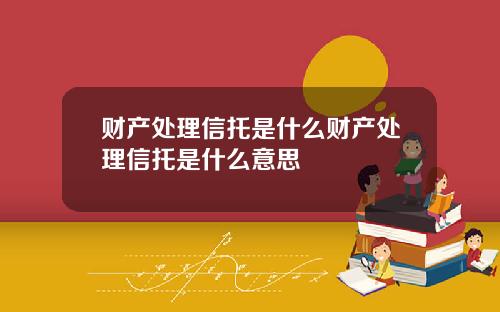 财产处理信托是什么财产处理信托是什么意思
