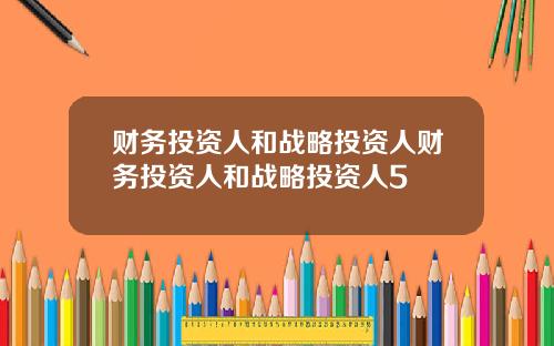 财务投资人和战略投资人财务投资人和战略投资人5