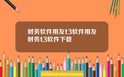财务软件用友t3软件用友财务t3软件下载
