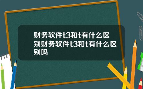 财务软件t3和t有什么区别财务软件t3和t有什么区别吗
