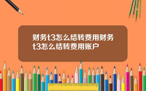 财务t3怎么结转费用财务t3怎么结转费用账户
