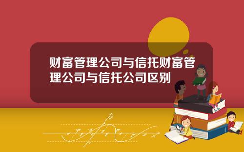 财富管理公司与信托财富管理公司与信托公司区别
