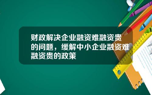 财政解决企业融资难融资贵的问题，缓解中小企业融资难融资贵的政策