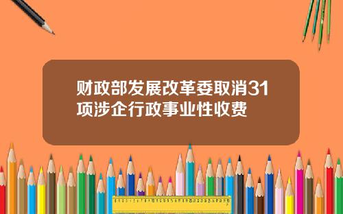 财政部发展改革委取消31项涉企行政事业性收费