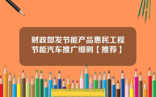 财政部发节能产品惠民工程节能汽车推广细则【推荐】