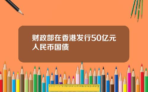 财政部在香港发行50亿元人民币国债