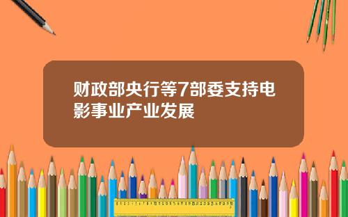 财政部央行等7部委支持电影事业产业发展