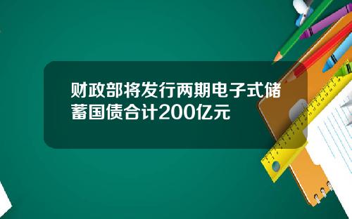 财政部将发行两期电子式储蓄国债合计200亿元