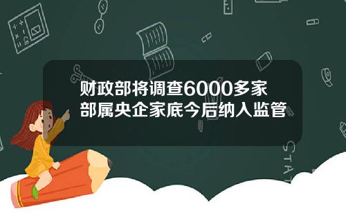 财政部将调查6000多家部属央企家底今后纳入监管