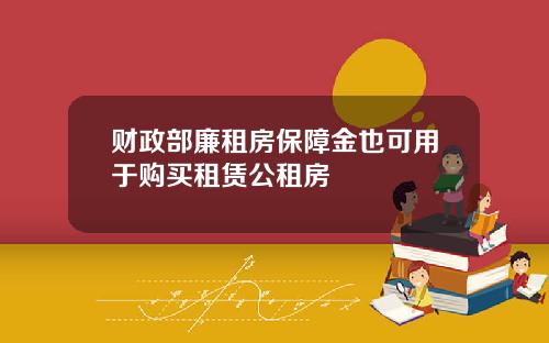 财政部廉租房保障金也可用于购买租赁公租房