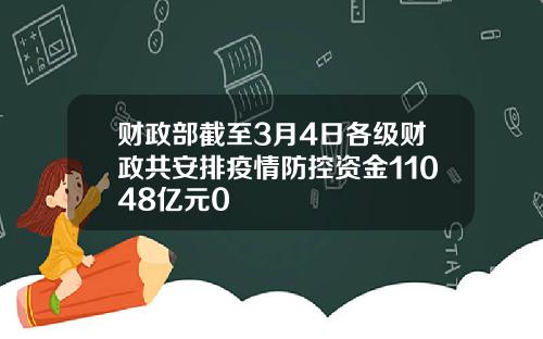 财政部截至3月4日各级财政共安排疫情防控资金11048亿元0